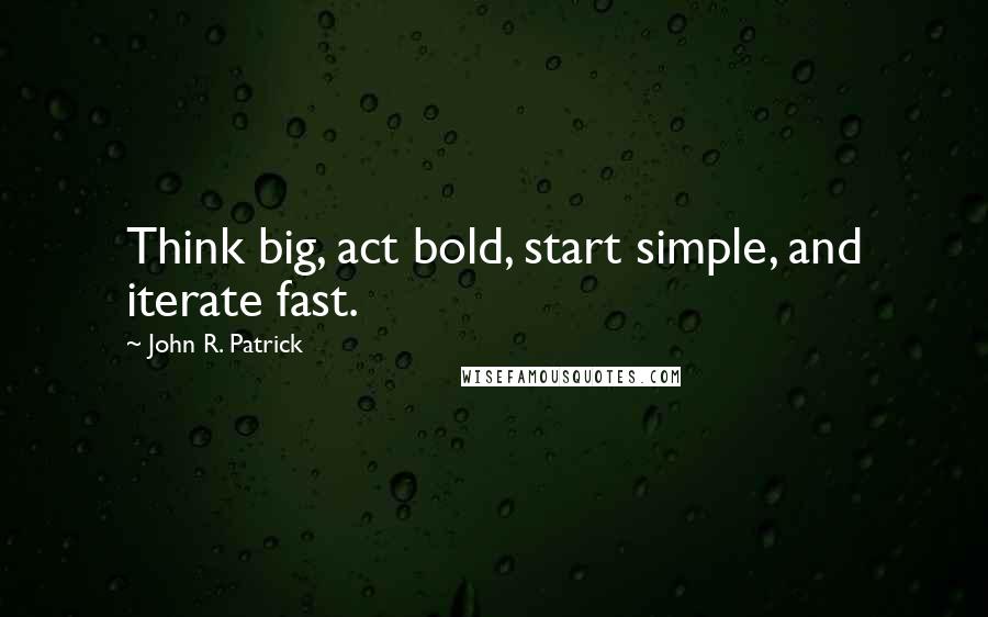 John R. Patrick Quotes: Think big, act bold, start simple, and iterate fast.