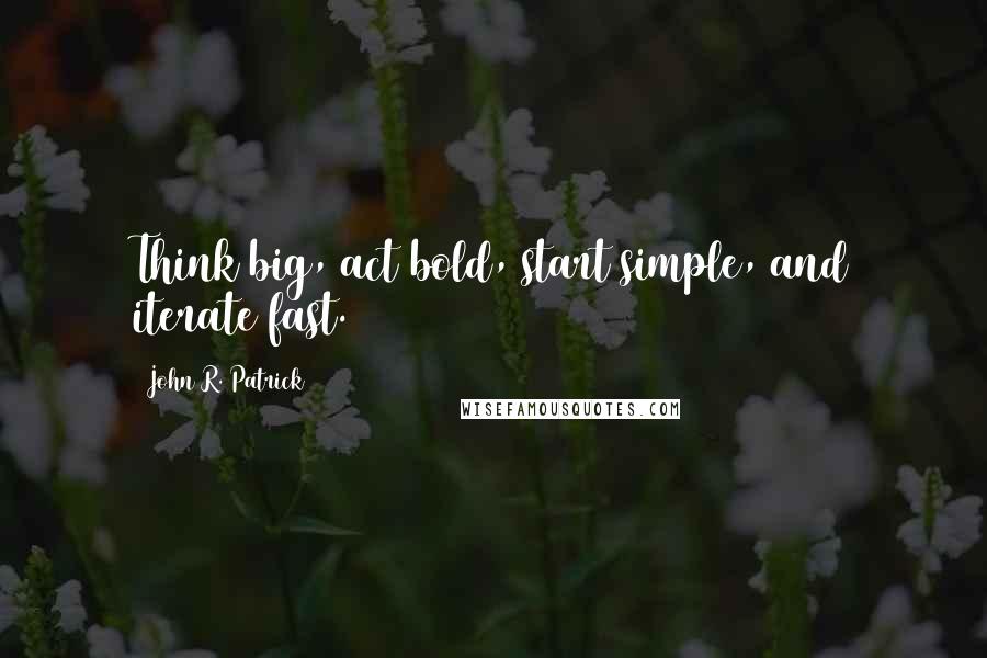 John R. Patrick Quotes: Think big, act bold, start simple, and iterate fast.