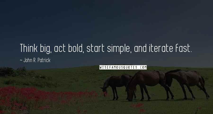 John R. Patrick Quotes: Think big, act bold, start simple, and iterate fast.