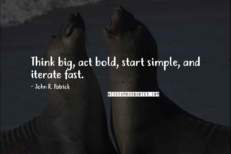 John R. Patrick Quotes: Think big, act bold, start simple, and iterate fast.