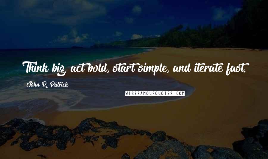 John R. Patrick Quotes: Think big, act bold, start simple, and iterate fast.