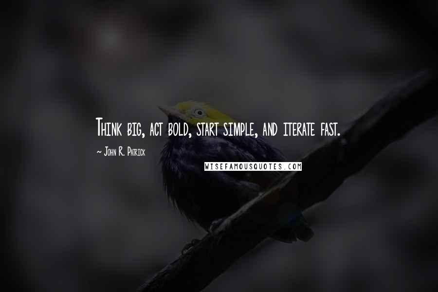 John R. Patrick Quotes: Think big, act bold, start simple, and iterate fast.