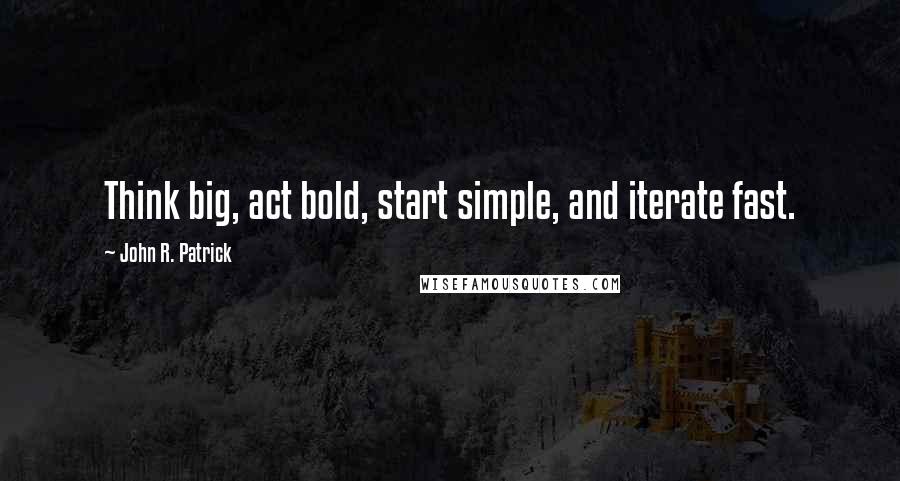 John R. Patrick Quotes: Think big, act bold, start simple, and iterate fast.