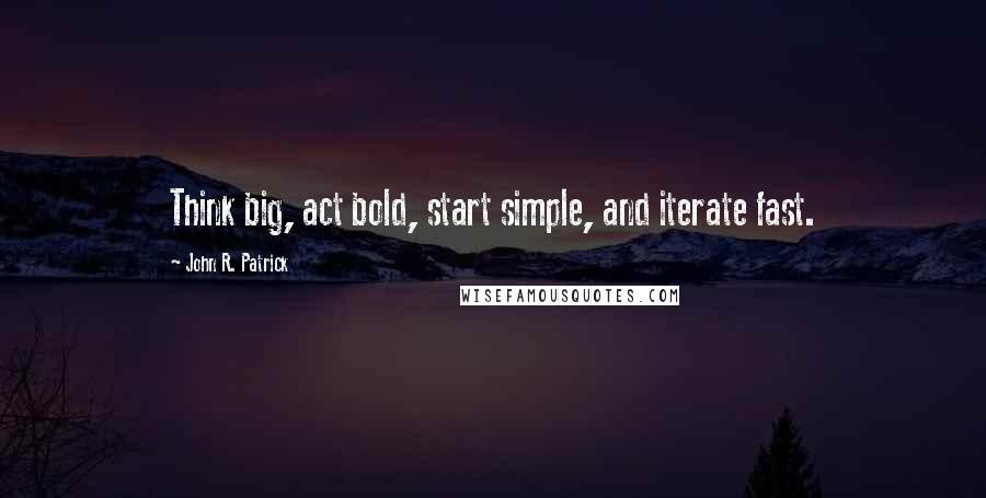 John R. Patrick Quotes: Think big, act bold, start simple, and iterate fast.