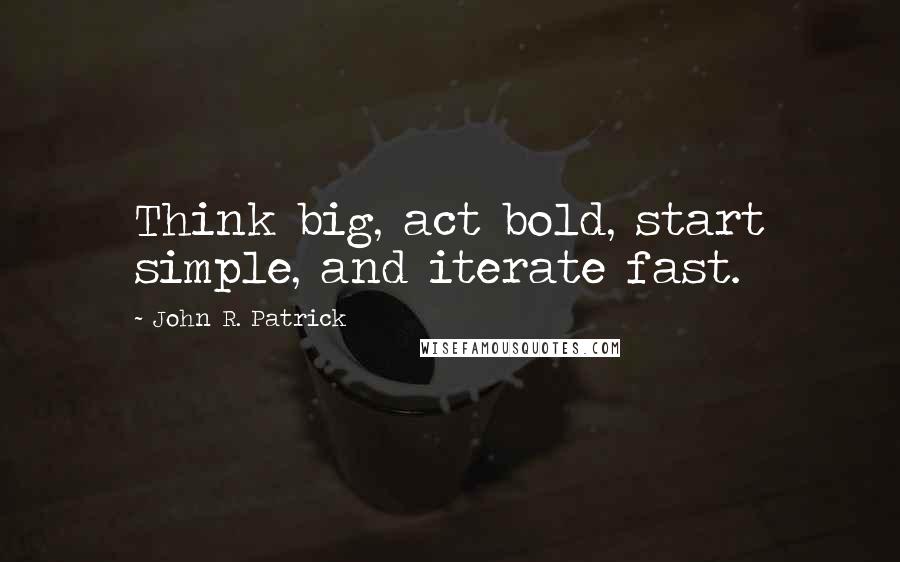 John R. Patrick Quotes: Think big, act bold, start simple, and iterate fast.
