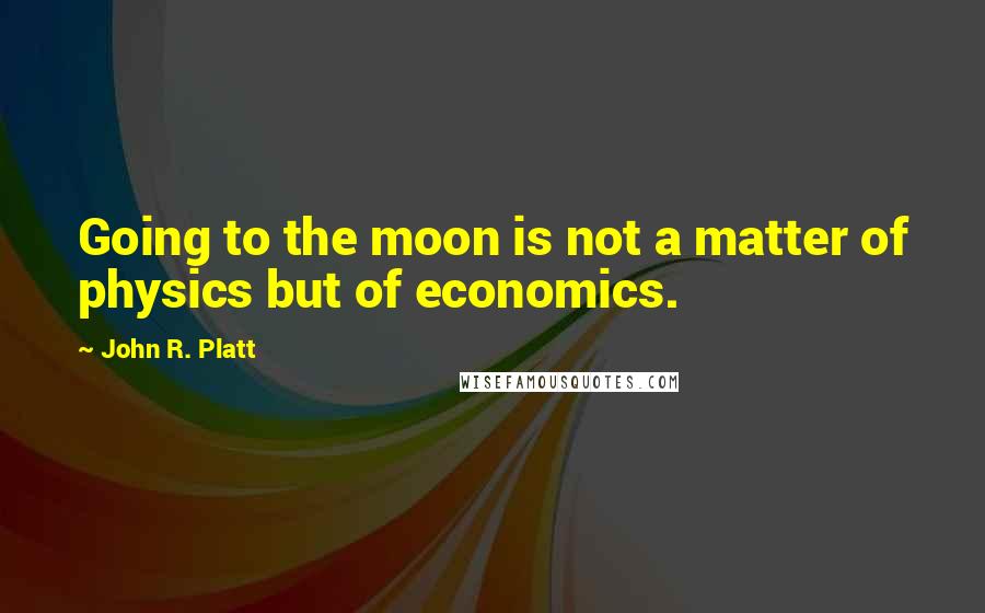 John R. Platt Quotes: Going to the moon is not a matter of physics but of economics.