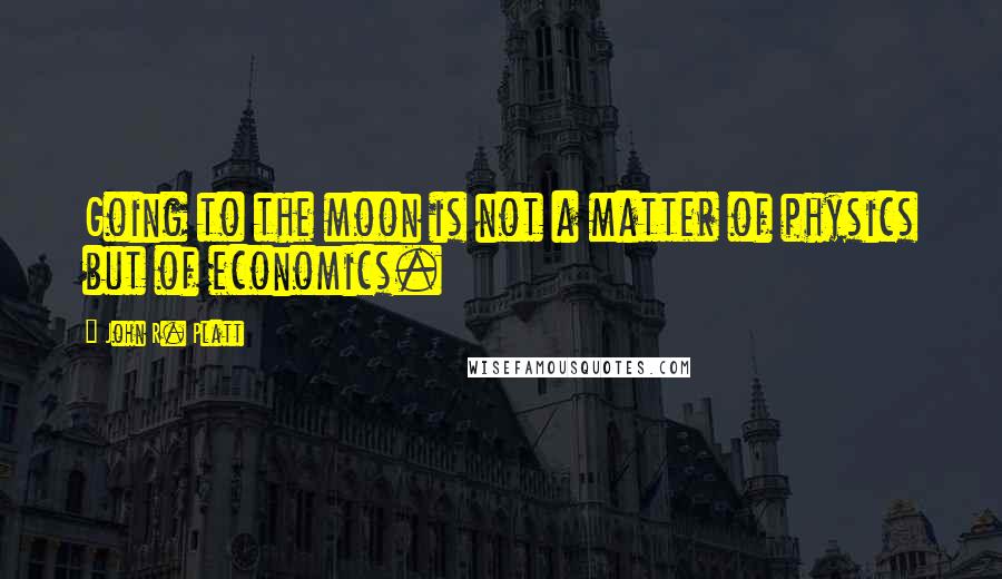 John R. Platt Quotes: Going to the moon is not a matter of physics but of economics.