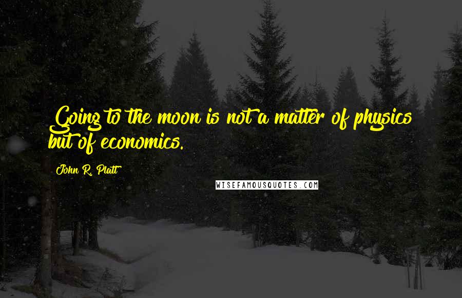 John R. Platt Quotes: Going to the moon is not a matter of physics but of economics.