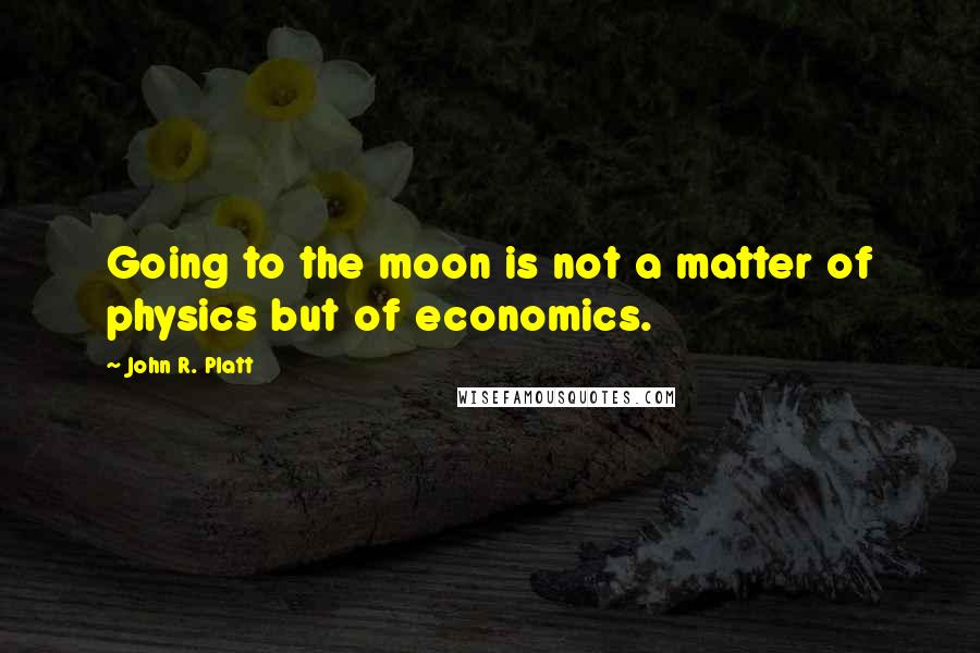 John R. Platt Quotes: Going to the moon is not a matter of physics but of economics.