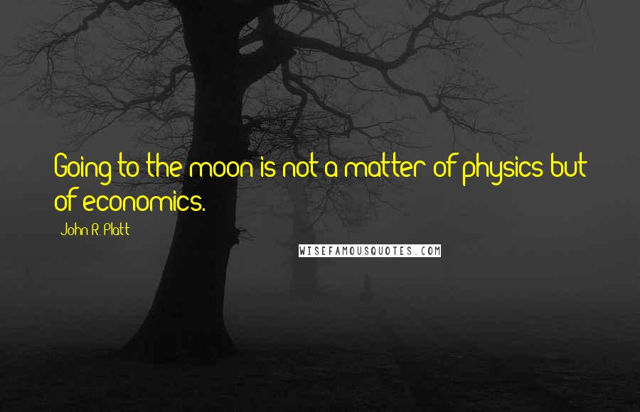 John R. Platt Quotes: Going to the moon is not a matter of physics but of economics.