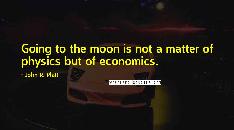 John R. Platt Quotes: Going to the moon is not a matter of physics but of economics.