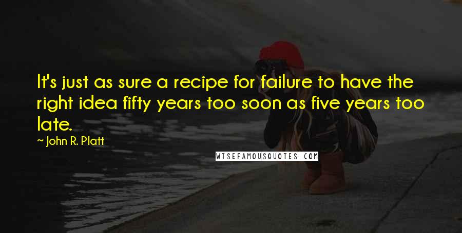 John R. Platt Quotes: It's just as sure a recipe for failure to have the right idea fifty years too soon as five years too late.