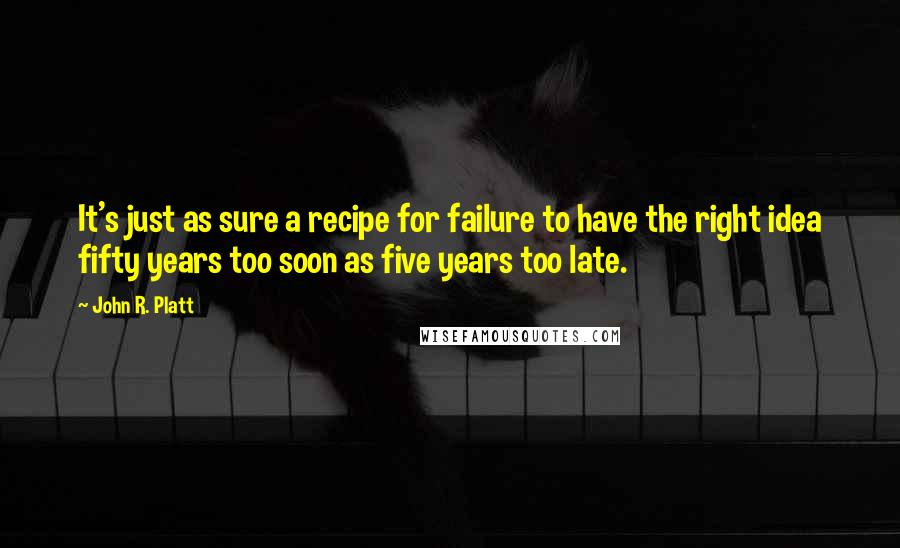 John R. Platt Quotes: It's just as sure a recipe for failure to have the right idea fifty years too soon as five years too late.