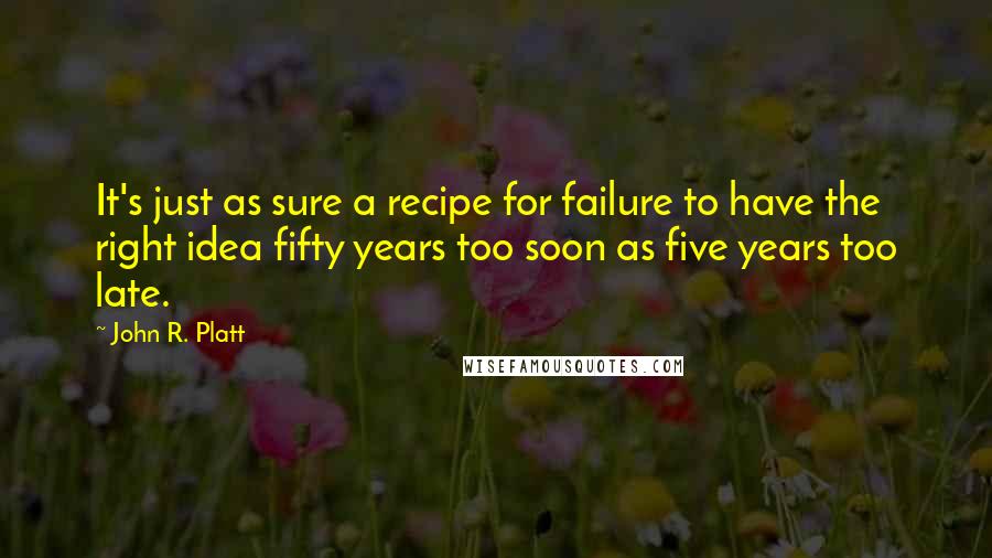 John R. Platt Quotes: It's just as sure a recipe for failure to have the right idea fifty years too soon as five years too late.