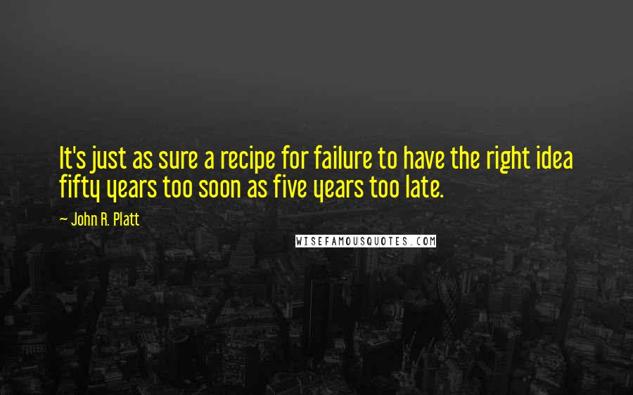 John R. Platt Quotes: It's just as sure a recipe for failure to have the right idea fifty years too soon as five years too late.