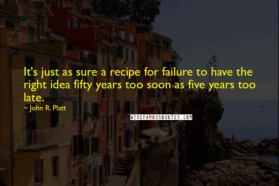 John R. Platt Quotes: It's just as sure a recipe for failure to have the right idea fifty years too soon as five years too late.