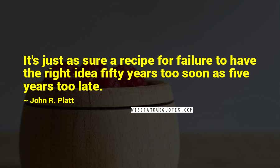 John R. Platt Quotes: It's just as sure a recipe for failure to have the right idea fifty years too soon as five years too late.