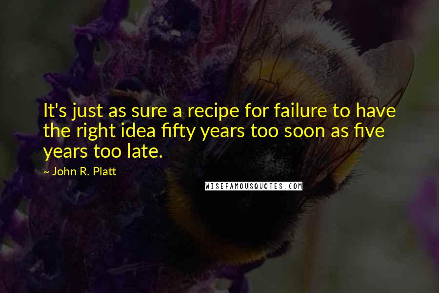 John R. Platt Quotes: It's just as sure a recipe for failure to have the right idea fifty years too soon as five years too late.