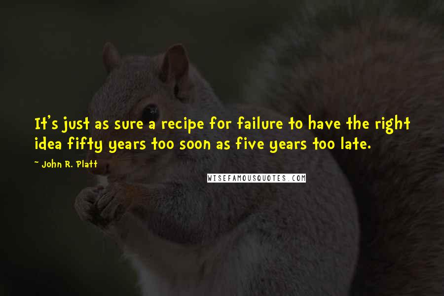 John R. Platt Quotes: It's just as sure a recipe for failure to have the right idea fifty years too soon as five years too late.