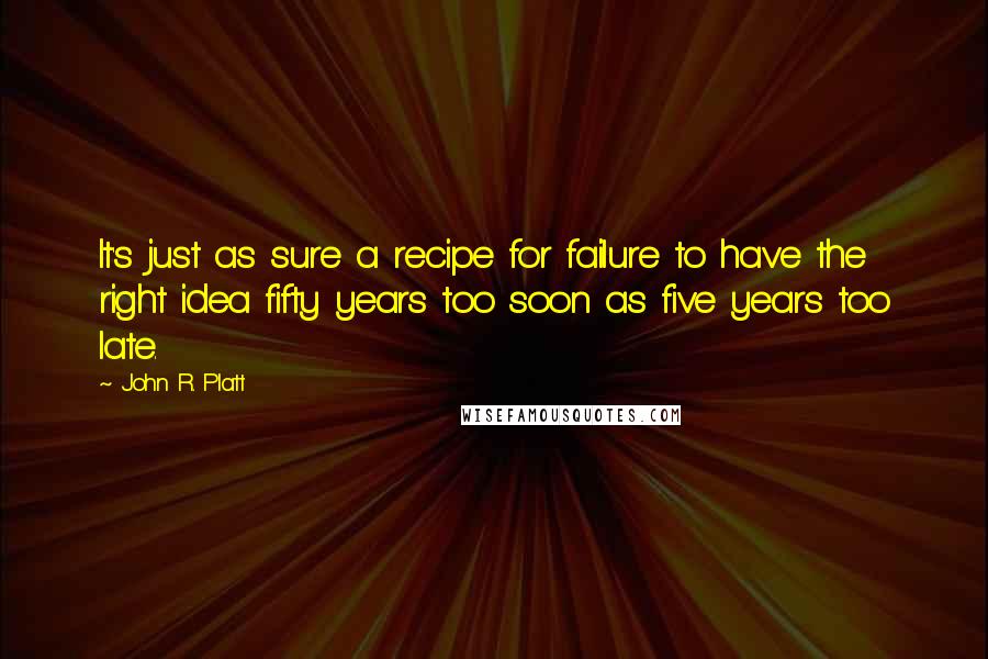 John R. Platt Quotes: It's just as sure a recipe for failure to have the right idea fifty years too soon as five years too late.