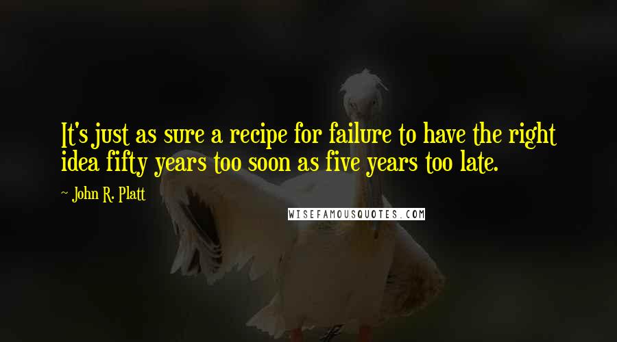 John R. Platt Quotes: It's just as sure a recipe for failure to have the right idea fifty years too soon as five years too late.