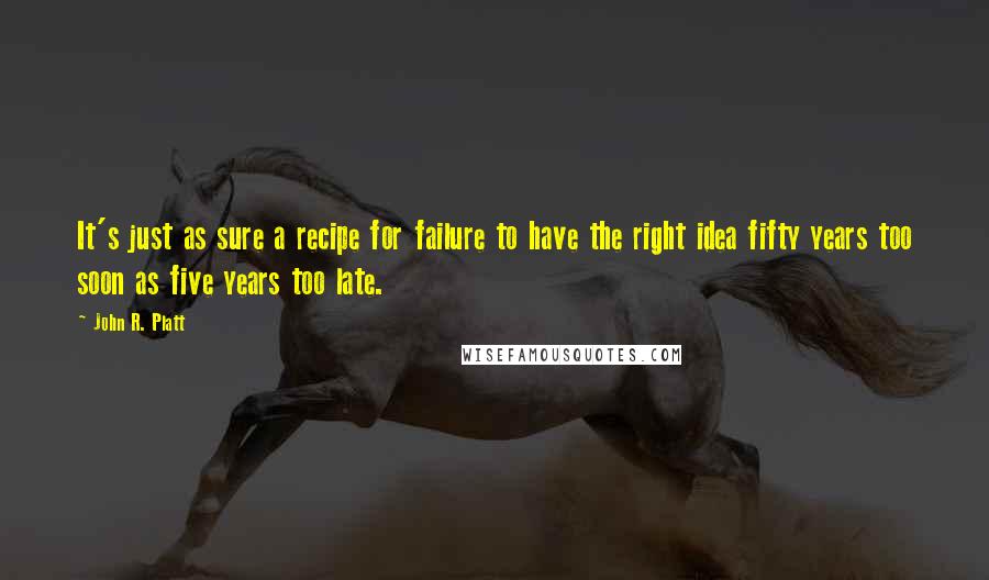 John R. Platt Quotes: It's just as sure a recipe for failure to have the right idea fifty years too soon as five years too late.