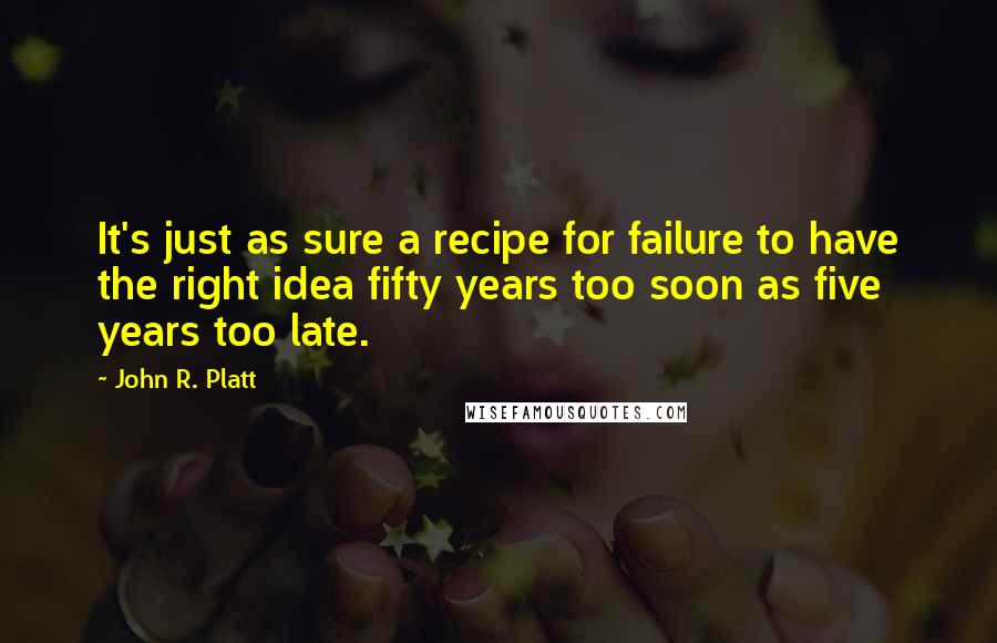 John R. Platt Quotes: It's just as sure a recipe for failure to have the right idea fifty years too soon as five years too late.