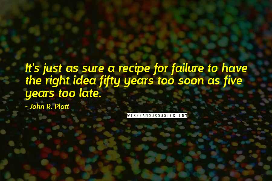 John R. Platt Quotes: It's just as sure a recipe for failure to have the right idea fifty years too soon as five years too late.