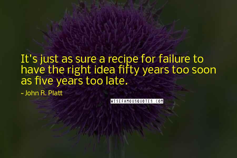 John R. Platt Quotes: It's just as sure a recipe for failure to have the right idea fifty years too soon as five years too late.