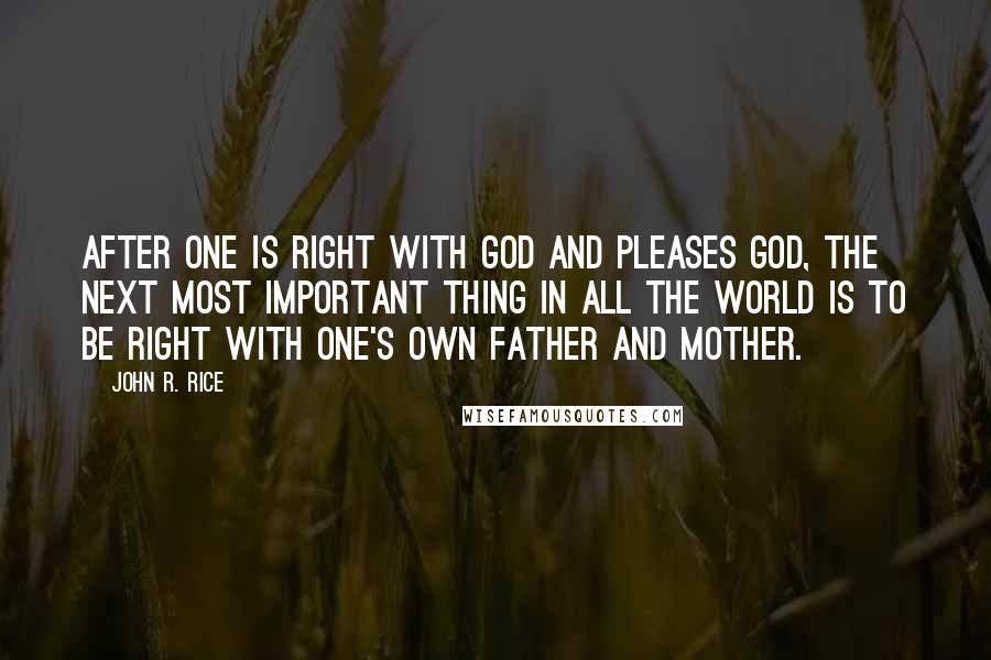 John R. Rice Quotes: After one is right with God and pleases God, the next most important thing in all the world is to be right with one's own father and mother.