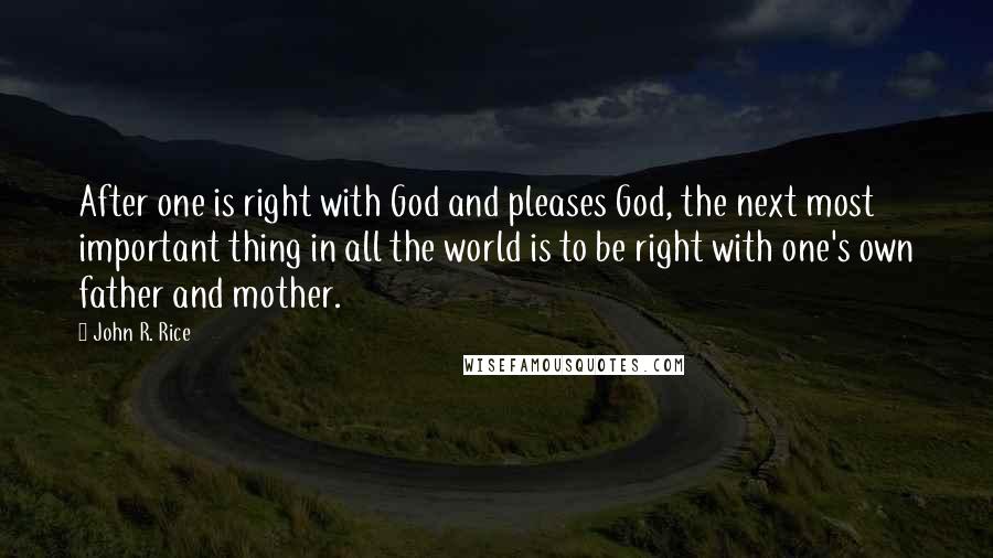 John R. Rice Quotes: After one is right with God and pleases God, the next most important thing in all the world is to be right with one's own father and mother.