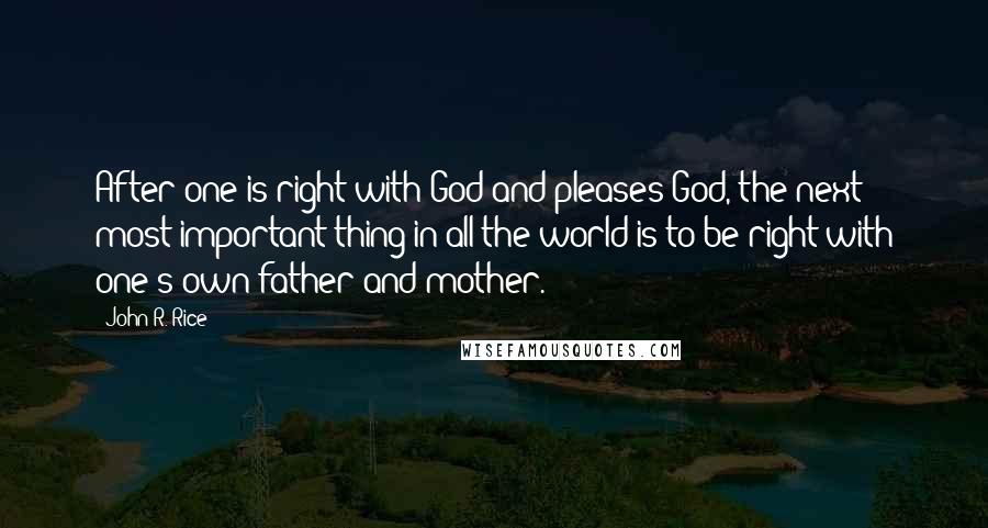 John R. Rice Quotes: After one is right with God and pleases God, the next most important thing in all the world is to be right with one's own father and mother.