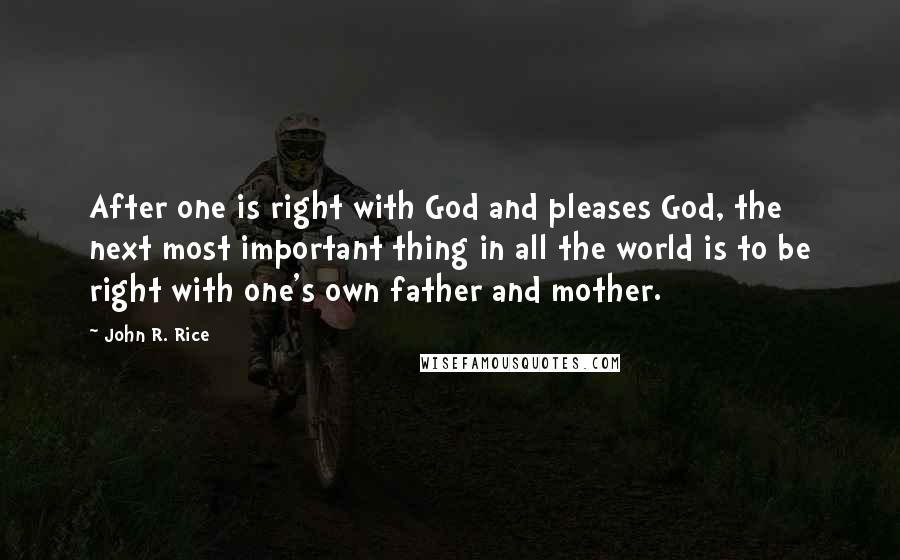 John R. Rice Quotes: After one is right with God and pleases God, the next most important thing in all the world is to be right with one's own father and mother.