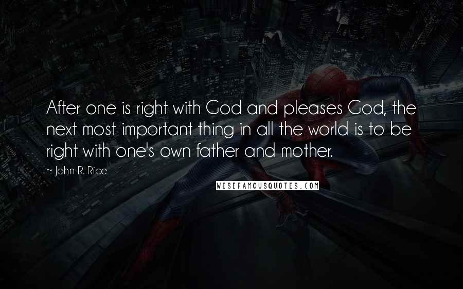 John R. Rice Quotes: After one is right with God and pleases God, the next most important thing in all the world is to be right with one's own father and mother.