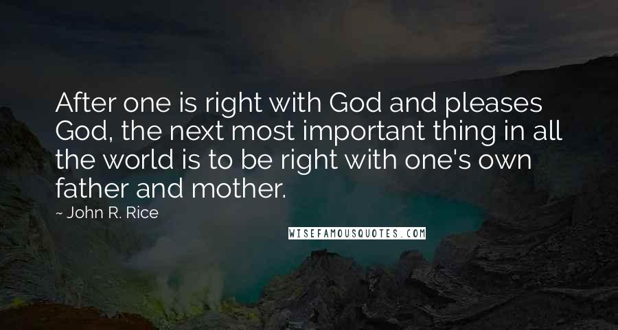 John R. Rice Quotes: After one is right with God and pleases God, the next most important thing in all the world is to be right with one's own father and mother.