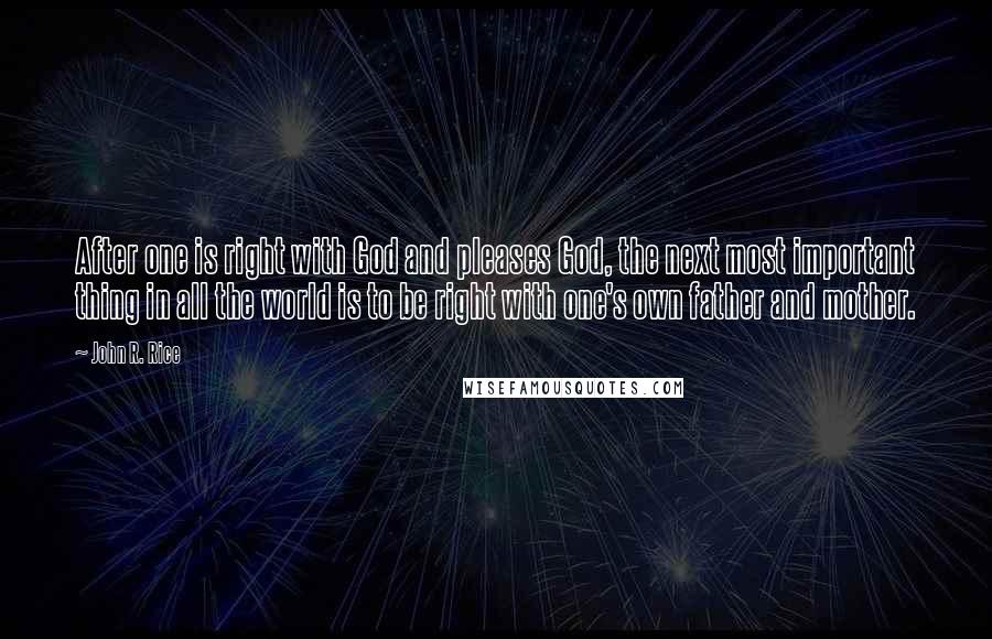 John R. Rice Quotes: After one is right with God and pleases God, the next most important thing in all the world is to be right with one's own father and mother.