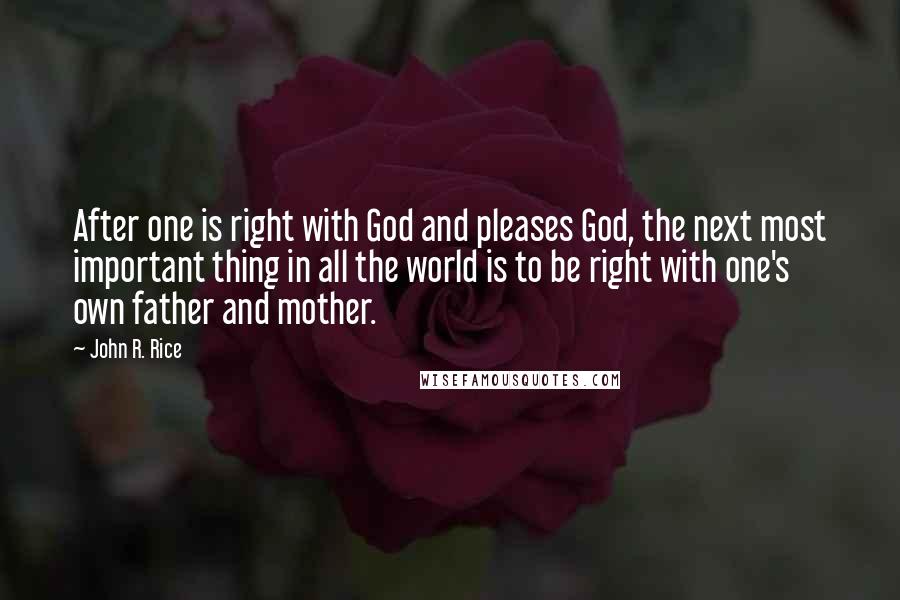 John R. Rice Quotes: After one is right with God and pleases God, the next most important thing in all the world is to be right with one's own father and mother.