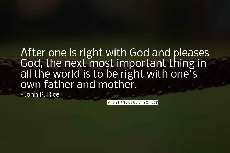 John R. Rice Quotes: After one is right with God and pleases God, the next most important thing in all the world is to be right with one's own father and mother.