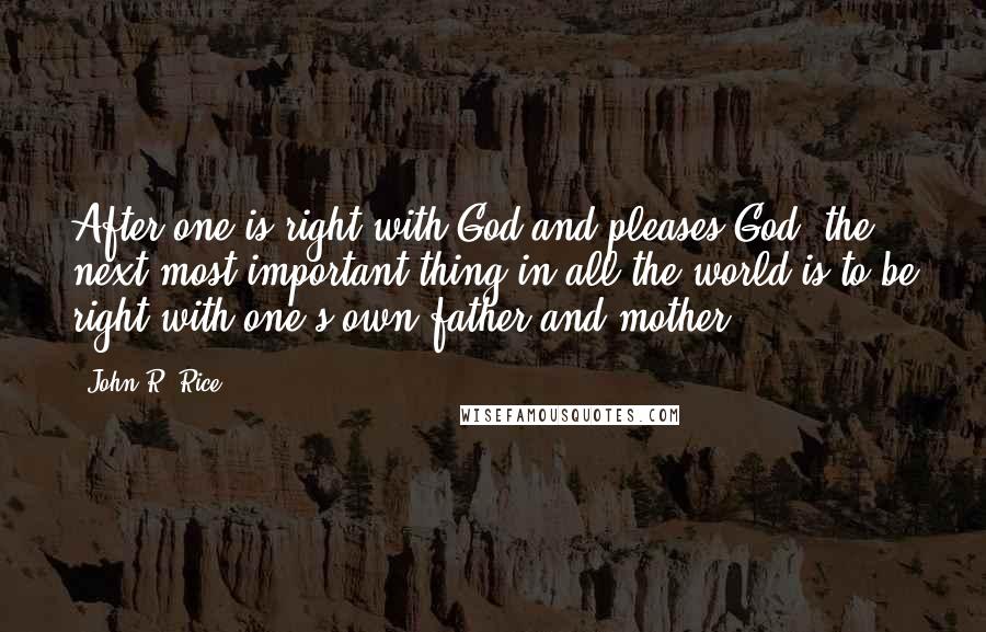 John R. Rice Quotes: After one is right with God and pleases God, the next most important thing in all the world is to be right with one's own father and mother.