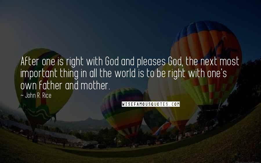 John R. Rice Quotes: After one is right with God and pleases God, the next most important thing in all the world is to be right with one's own father and mother.