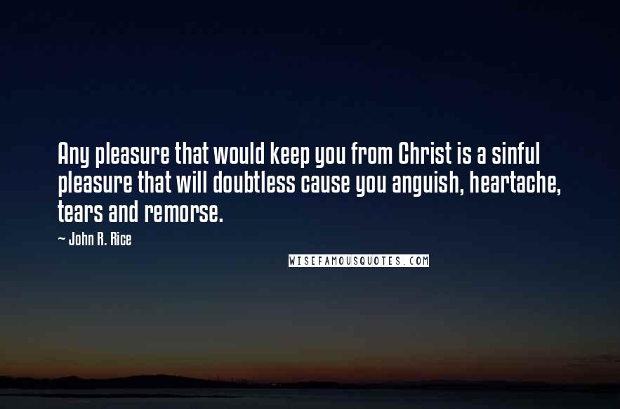 John R. Rice Quotes: Any pleasure that would keep you from Christ is a sinful pleasure that will doubtless cause you anguish, heartache, tears and remorse.