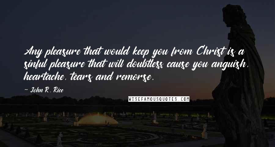 John R. Rice Quotes: Any pleasure that would keep you from Christ is a sinful pleasure that will doubtless cause you anguish, heartache, tears and remorse.