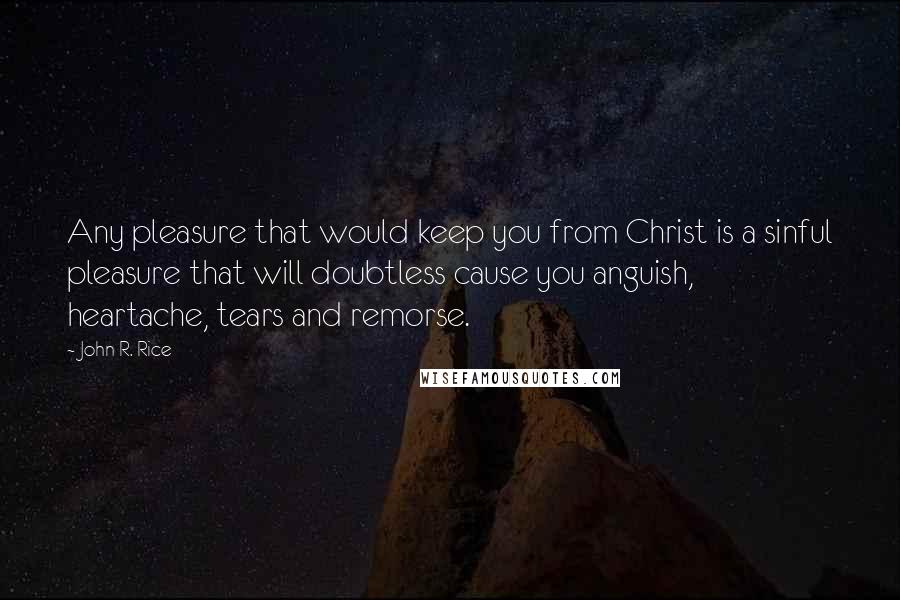 John R. Rice Quotes: Any pleasure that would keep you from Christ is a sinful pleasure that will doubtless cause you anguish, heartache, tears and remorse.