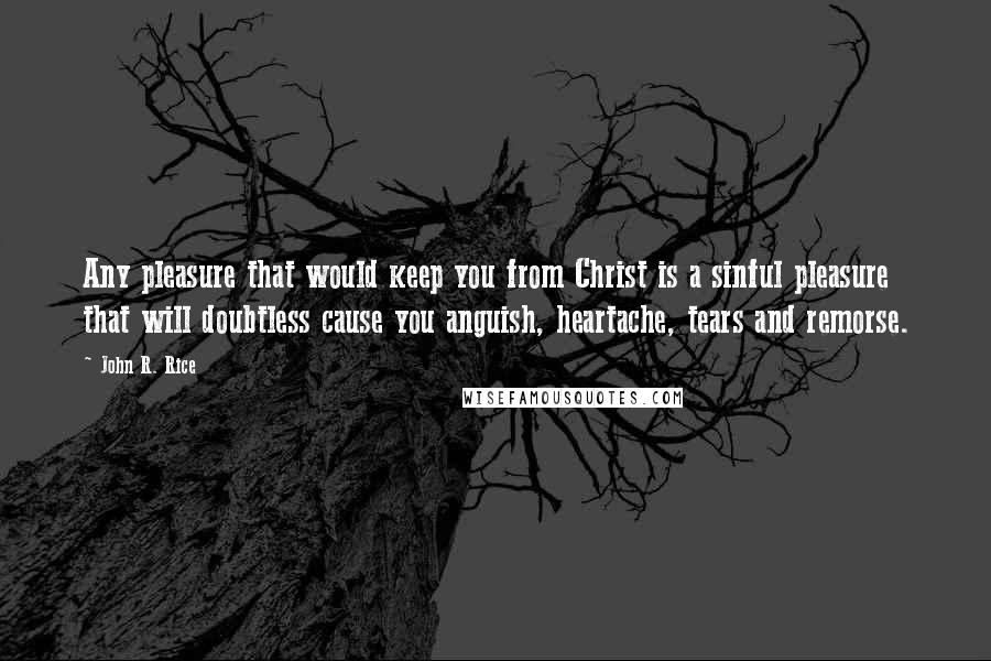 John R. Rice Quotes: Any pleasure that would keep you from Christ is a sinful pleasure that will doubtless cause you anguish, heartache, tears and remorse.