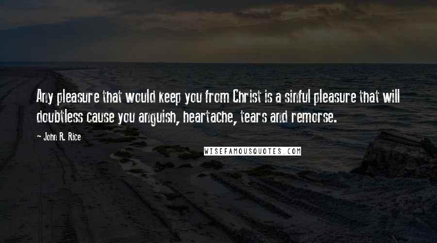 John R. Rice Quotes: Any pleasure that would keep you from Christ is a sinful pleasure that will doubtless cause you anguish, heartache, tears and remorse.