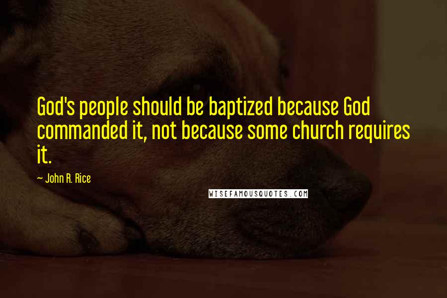 John R. Rice Quotes: God's people should be baptized because God commanded it, not because some church requires it.
