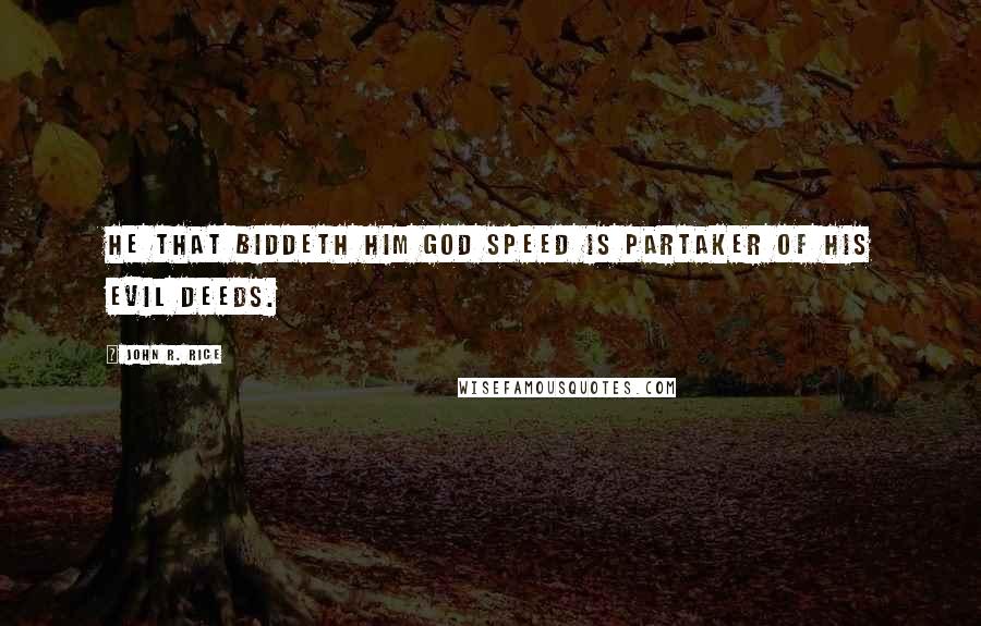 John R. Rice Quotes: He that biddeth him God speed is partaker of his evil deeds.