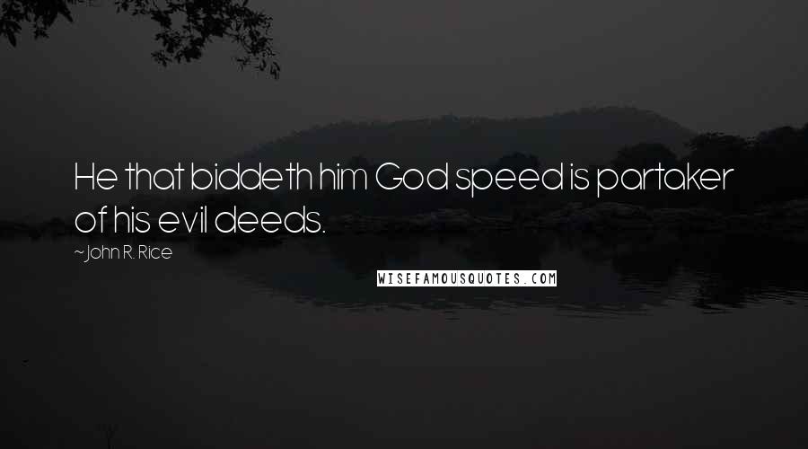 John R. Rice Quotes: He that biddeth him God speed is partaker of his evil deeds.