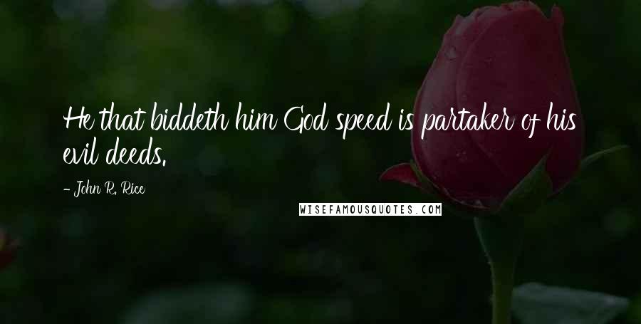 John R. Rice Quotes: He that biddeth him God speed is partaker of his evil deeds.