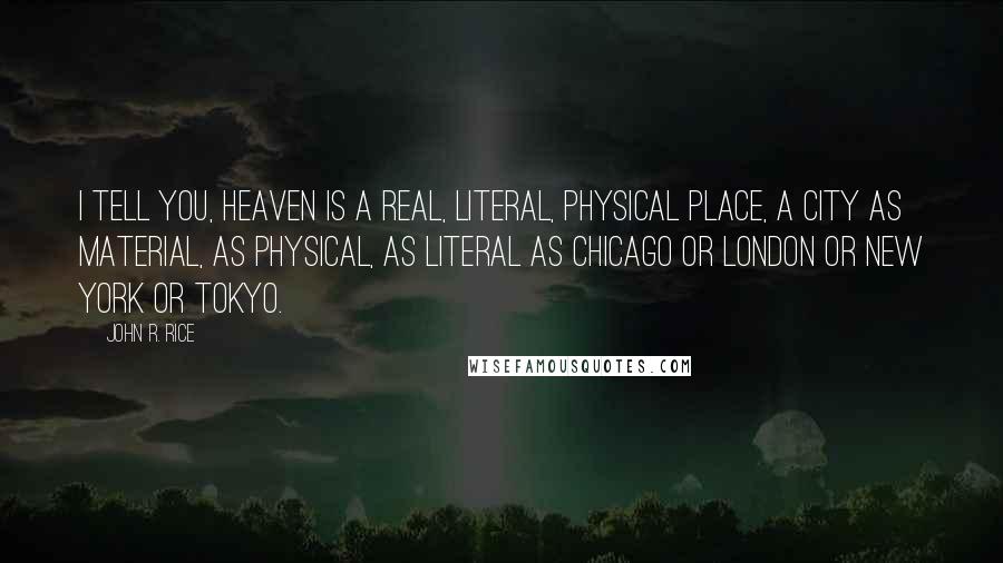 John R. Rice Quotes: I tell you, Heaven is a real, literal, physical place, a city as material, as physical, as literal as Chicago or London or New York or Tokyo.